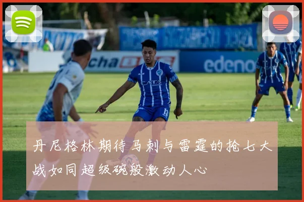 丹尼格林期待马刺与雷霆的抢七大战如同超级碗般激动人心