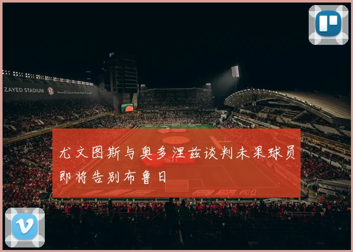 尤文图斯与奥多涅兹谈判未果球员即将告别布鲁日
