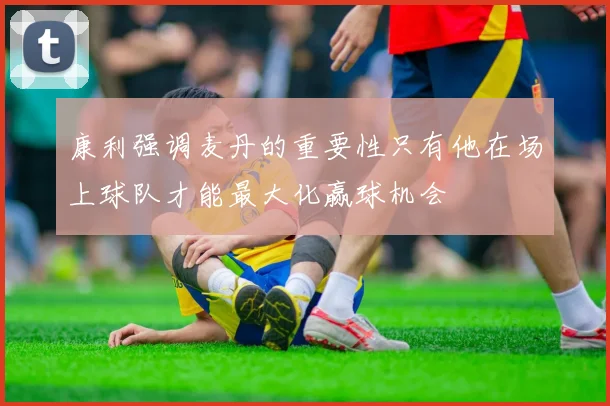 康利强调麦丹的重要性只有他在场上球队才能最大化赢球机会