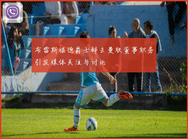 布雷斯福德爵士辞去曼联董事职务引发媒体关注与讨论