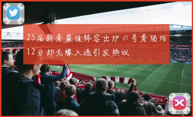 25届新秀最佳阵容出炉六号秀场均12分却无缘入选引发热议