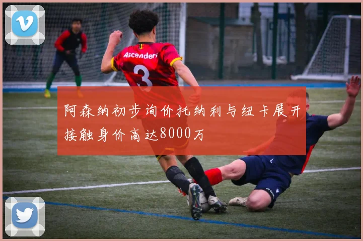 阿森纳初步询价托纳利与纽卡展开接触身价高达8000万