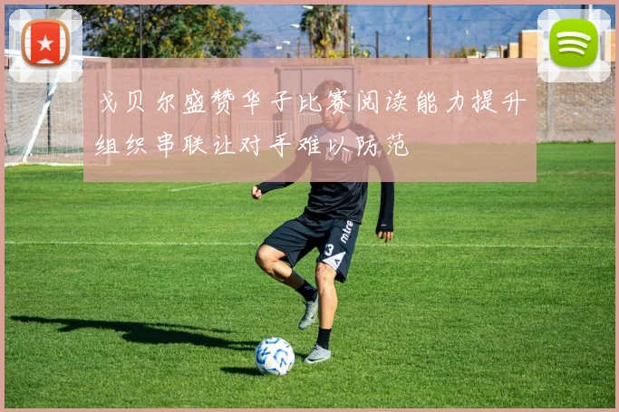 戈贝尔盛赞华子比赛阅读能力提升组织串联让对手难以防范