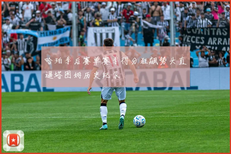哈珀季后赛单赛季得分狂飙势头直逼塔图姆历史纪录