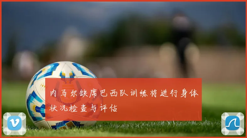 内马尔缺席巴西队训练将进行身体状况检查与评估