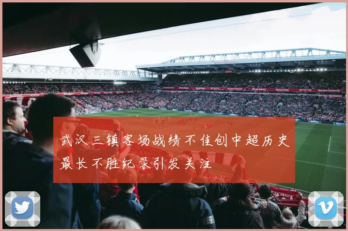 武汉三镇客场战绩不佳创中超历史最长不胜纪录引发关注