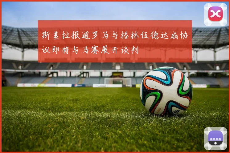 斯基拉报道罗马与格林伍德达成协议即将与马赛展开谈判
