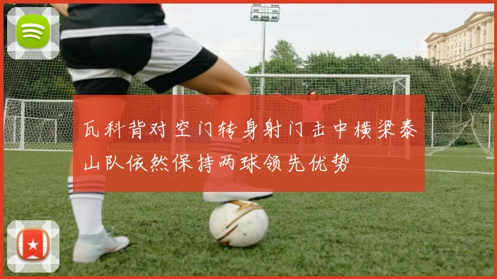瓦科背对空门转身射门击中横梁泰山队依然保持两球领先优势