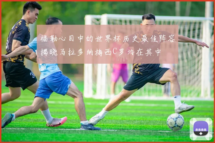 福勒心目中的世界杯历史最佳阵容揭晓马拉多纳梅西C罗均在其中