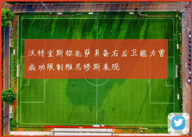 沃特金斯称孔萨具备右后卫能力曾成功限制维尼修斯表现