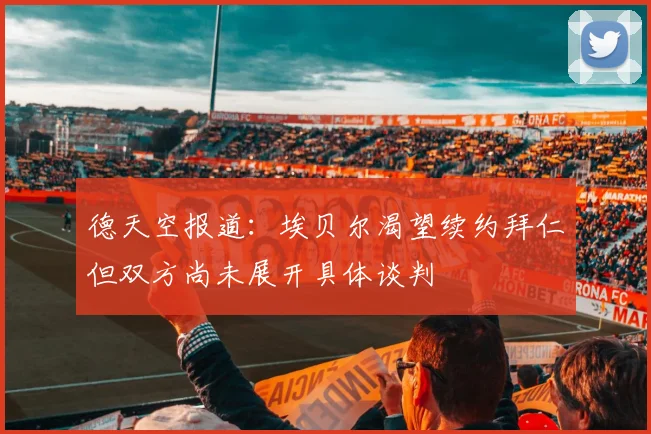 德天空报道：埃贝尔渴望续约拜仁但双方尚未展开具体谈判